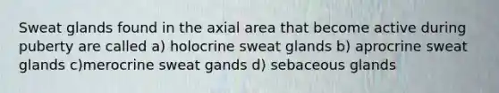 Sweat glands found in the axial area that become active during puberty are called a) holocrine sweat glands b) aprocrine sweat glands c)merocrine sweat gands d) sebaceous glands