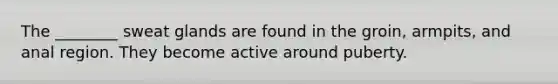 The ________ sweat glands are found in the groin, armpits, and anal region. They become active around puberty.
