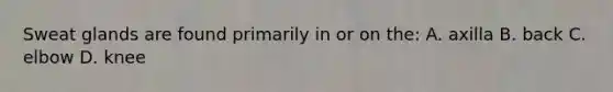 Sweat glands are found primarily in or on the: A. axilla B. back C. elbow D. knee