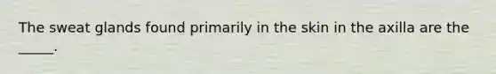The sweat glands found primarily in the skin in the axilla are the _____.