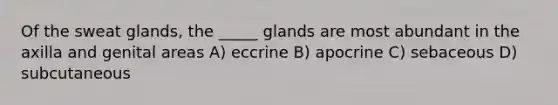 Of the sweat glands, the _____ glands are most abundant in the axilla and genital areas A) eccrine B) apocrine C) sebaceous D) subcutaneous