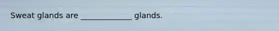 Sweat glands are _____________ glands.