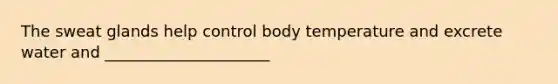 The sweat glands help control body temperature and excrete water and _____________________