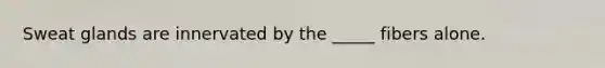 Sweat glands are innervated by the _____ fibers alone.