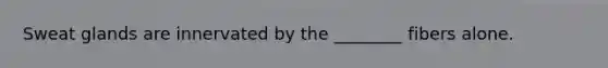 Sweat glands are innervated by the ________ fibers alone.