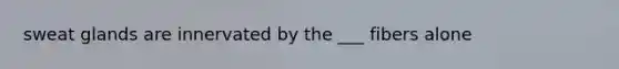 sweat glands are innervated by the ___ fibers alone