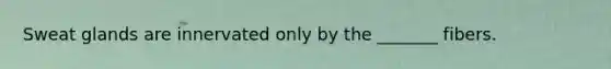 Sweat glands are innervated only by the _______ fibers.