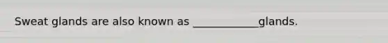 Sweat glands are also known as ____________glands.
