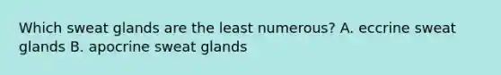 Which sweat glands are the least numerous? A. eccrine sweat glands B. apocrine sweat glands