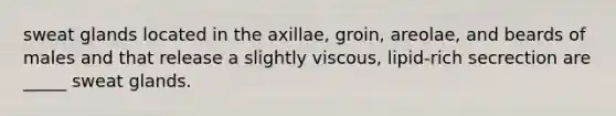 sweat glands located in the axillae, groin, areolae, and beards of males and that release a slightly viscous, lipid-rich secrection are _____ sweat glands.