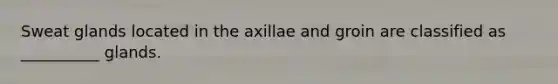 Sweat glands located in the axillae and groin are classified as __________ glands.