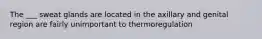The ___ sweat glands are located in the axillary and genital region are fairly unimportant to thermoregulation