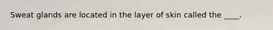 Sweat glands are located in the layer of skin called the ____.