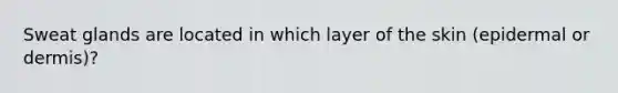 Sweat glands are located in which layer of the skin (epidermal or dermis)?