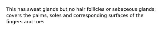 This has sweat glands but no hair follicles or sebaceous glands; covers the palms, soles and corresponding surfaces of the fingers and toes