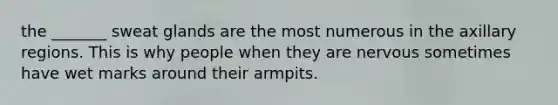 the _______ sweat glands are the most numerous in the axillary regions. This is why people when they are nervous sometimes have wet marks around their armpits.