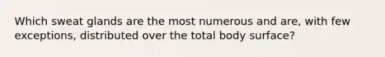 Which sweat glands are the most numerous and are, with few exceptions, distributed over the total body surface?