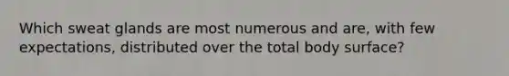 Which sweat glands are most numerous and are, with few expectations, distributed over the total body surface?