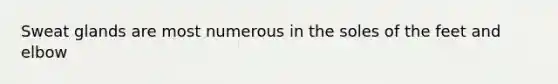 Sweat glands are most numerous in the soles of the feet and elbow