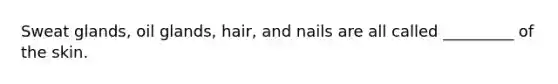 Sweat glands, oil glands, hair, and nails are all called _________ of the skin.