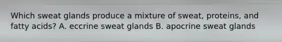 Which sweat glands produce a mixture of sweat, proteins, and fatty acids? A. eccrine sweat glands B. apocrine sweat glands