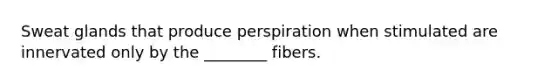 Sweat glands that produce perspiration when stimulated are innervated only by the ________ fibers.