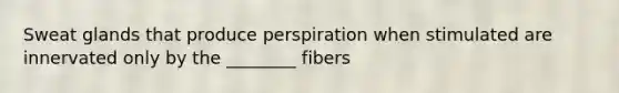 Sweat glands that produce perspiration when stimulated are innervated only by the ________ fibers