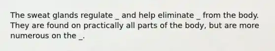 The sweat glands regulate _ and help eliminate _ from the body. They are found on practically all parts of the body, but are more numerous on the _.