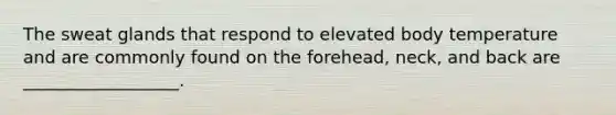 The sweat glands that respond to elevated body temperature and are commonly found on the forehead, neck, and back are __________________.