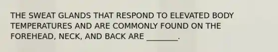 THE SWEAT GLANDS THAT RESPOND TO ELEVATED BODY TEMPERATURES AND ARE COMMONLY FOUND ON THE FOREHEAD, NECK, AND BACK ARE ________.