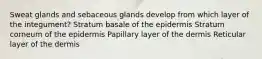 Sweat glands and sebaceous glands develop from which layer of the integument? Stratum basale of the epidermis Stratum corneum of the epidermis Papillary layer of the dermis Reticular layer of the dermis