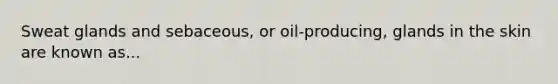 <a href='https://www.questionai.com/knowledge/krwoixKQhP-sweat-glands' class='anchor-knowledge'>sweat glands</a> and sebaceous, or oil-producing, glands in the skin are known as...