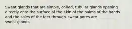 Sweat glands that are simple, coiled, tubular glands opening directly onto the surface of the skin of the palms of the hands and the soles of the feet through sweat pores are __________ sweat glands.