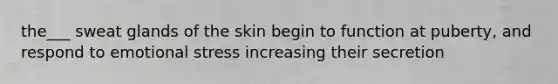 the___ sweat glands of the skin begin to function at puberty, and respond to emotional stress increasing their secretion