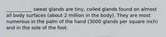 ___________ sweat glands are tiny, coiled glands found on almost all body surfaces (about 2 million in the body). They are most numerous in the palm of the hand (3000 glands per square inch) and in the sole of the foot.