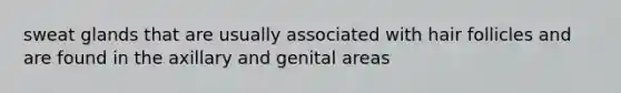 sweat glands that are usually associated with hair follicles and are found in the axillary and genital areas