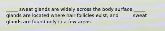 _____ sweat glands are widely across the body surface,_____ glands are located where hair follicles exist, and _____ sweat glands are found only in a few areas.