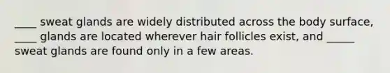 ____ sweat glands are widely distributed across the body surface, ____ glands are located wherever hair follicles exist, and _____ sweat glands are found only in a few areas.