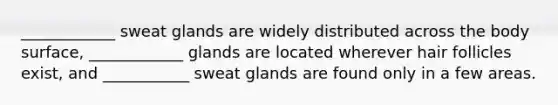 ____________ sweat glands are widely distributed across the body surface, ____________ glands are located wherever hair follicles exist, and ___________ sweat glands are found only in a few areas.