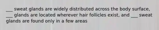 ___ sweat glands are widely distributed across the body surface, ___ glands are located wherever hair follicles exist, and ___ sweat glands are found only in a few areas