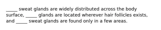 _____ sweat glands are widely distributed across the body surface, _____ glands are located wherever hair follicles exists, and _____ sweat glands are found only in a few areas.