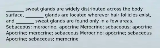 ________ sweat glands are widely distributed across the body surface, ________ glands are located wherever hair follicles exist, and ________ sweat glands are found only in a few areas. Sebaceous; merocrine; apocrine Merocrine; sebaceous; apocrine Apocrine; merocrine; sebaceous Merocrine; apocrine; sebaceous Apocrine; sebaceous; merocrine