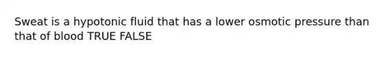 Sweat is a hypotonic fluid that has a lower osmotic pressure than that of blood TRUE FALSE
