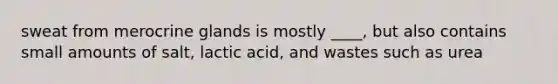 sweat from merocrine glands is mostly ____, but also contains small amounts of salt, lactic acid, and wastes such as urea