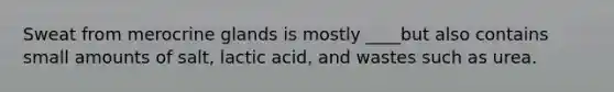 Sweat from merocrine glands is mostly ____but also contains small amounts of salt, lactic acid, and wastes such as urea.