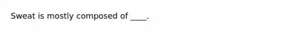 Sweat is mostly composed of ____.
