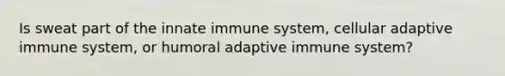 Is sweat part of the innate immune system, cellular adaptive immune system, or humoral adaptive immune system?