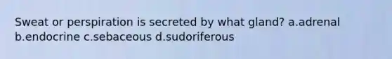 Sweat or perspiration is secreted by what gland? a.adrenal b.endocrine c.sebaceous d.sudoriferous