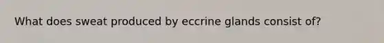 What does sweat produced by eccrine glands consist of?