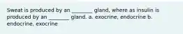 Sweat is produced by an ________ gland, where as insulin is produced by an ________ gland. a. exocrine, endocrine b. endocrine, exocrine